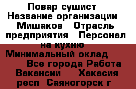 Повар-сушист › Название организации ­ Мишаков › Отрасль предприятия ­ Персонал на кухню › Минимальный оклад ­ 35 000 - Все города Работа » Вакансии   . Хакасия респ.,Саяногорск г.